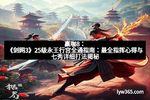 赢咖8：《剑网3》25级永王行宫全通指南：最全指挥心得与七秀详细打法揭秘