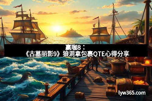 赢咖8：《古墓丽影9》狼洞拿包裹QTE心得分享