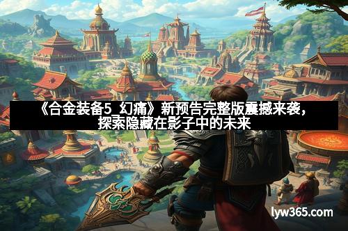 《合金装备5_幻痛》新预告完整版震撼来袭，探索隐藏在影子中的未来